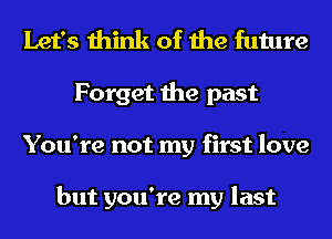 Let's think of the future
Forget the past
You're not my first love

but you're my last