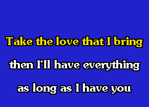 Take the love that I bring
then I'll have everything

as long as I have you