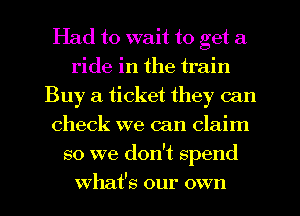 Had to wait to get a
ride in the train
Buy a ticket they can
check we can claim
so we don't spend
What's our own