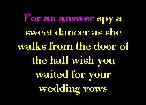 For an answer spy a
sweet dancer as she
walks from the door of
the hall Wish you
waited for your
wedding vows