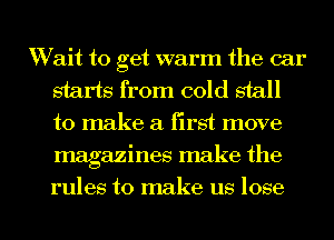 Wait to get warm the car
starts from cold stall
to make a first move
magazines make the

rules to make us lose I