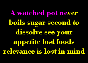 A watched pot never
boils sugar second to
dissolve see your
appetite lost foods
relevance is lost in mind