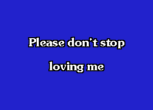 Please don't stop

loving me