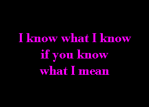 I know What I know
if you know

What I mean