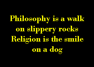 Philosophy is a walk
on Slippery rocks
Religion is the smile

on a dog