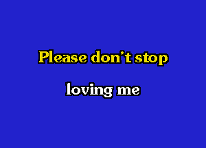Please don't stop

loving me