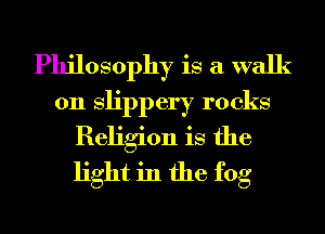 Philosophy is a walk
on Slippery rocks
Religion is the
light in the fog