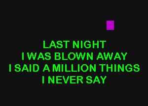 LAST NIGHT

I WAS BLOWN AWAY
I SAID A MILLION THINGS
I NEVER SAY