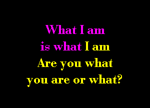 What I am

is What I am

Are you what

you are or what?