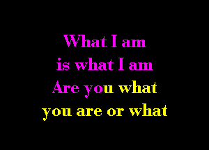 What I am

is What I am

Are you what

you are or What