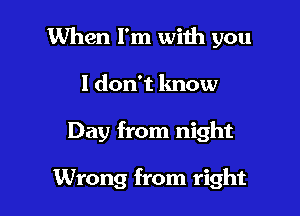 When I'm wiih you
I don't know

Day from night

Wrong from right