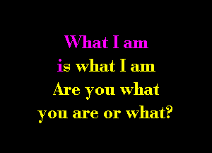 What I am

is What I am

Are you what

you are or what?