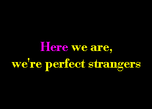 Here we are,

we're perfect strangers