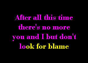 After all this time
there's no more
you and I but don't

look for blame

g