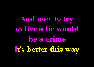 And now to try
to live a lie would

be a crilne
It's better this way