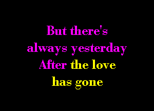 But there's
always yesterday

After the love

has gone