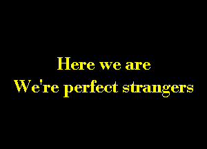 Here we are

W e're perfect strangers