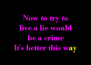 Now to try to
live a lie would

be a crime
It's better this way