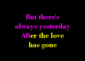 But there's
always yesterday

After the love

has gone