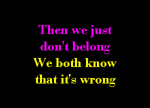 Then we just

don't belong
We both know

that it's wrong