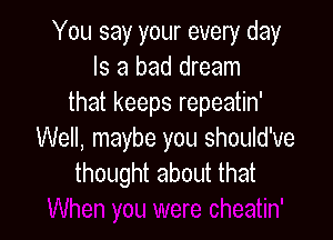 You say your every day
Is a bad dream
that keeps repeatin'

Well, maybe you should've
thought about that