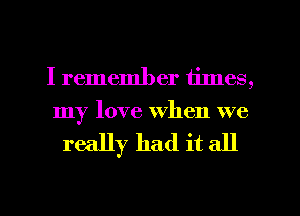 I remember tilnes,
my love when we

really had it all