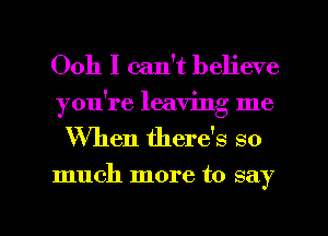 Ooh I can't believe
you're leaving me

When therds so

much more to say

g