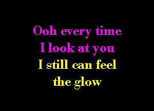 Ooh every time
I look at you

I still can feel
the glow