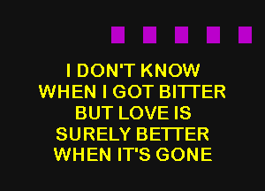 I DON'T KNOW
WHEN I GOT BITTER
BUT LOVE IS

SURELY BETI'ER
WHEN IT'S GONE