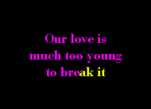 Our love is

much too ymmg

to break it