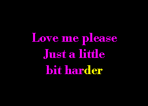 Love me please

Just a little
bit harder