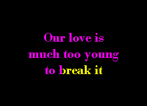 Our love is

much too ymmg

to break it