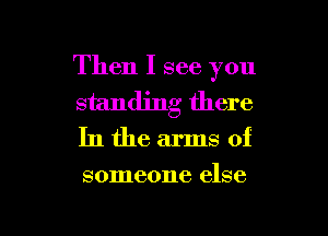 Then I see you
standing there

In the arms of

someone else