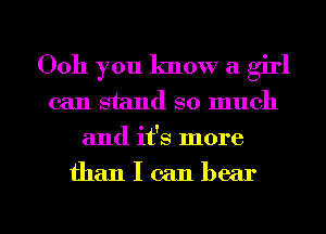 Ooh you lmow a girl
can stand so much
and it's more

than I can bear

g