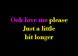 Ooh love me please

Just a little
bit longer