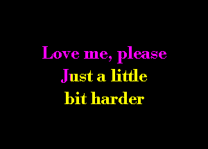 Love me, please

Just a little
bit harder