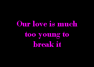 Our love is much

too young to

break it