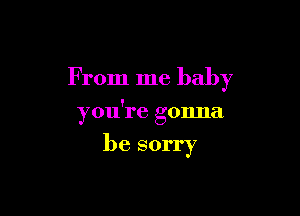 F rom me baby

you're gonna
be sorry