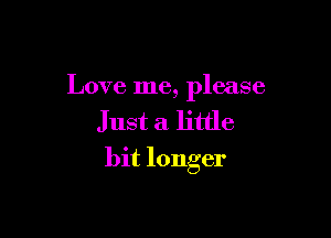 Love me, please

Just a little
bit longer