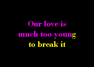 Our love is

much too ymmg

to break it