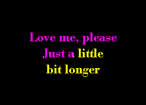 Love me, please

Just a little
bit longer