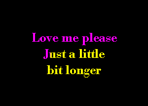 Love me please

Just a little
bit longer