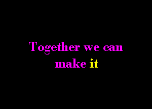 Together we can

make it