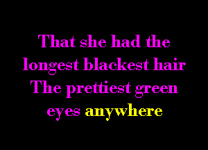That She had the

longest blackest hair
The prettiest green
eyes anywhere