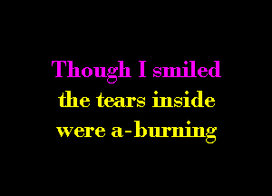 Though I smiled

the tears inside

were a- burning

g