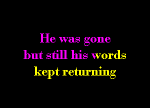 He was gone
but still his words
kept returning