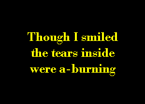 Though I smiled

the tears inside

were a- burning

g