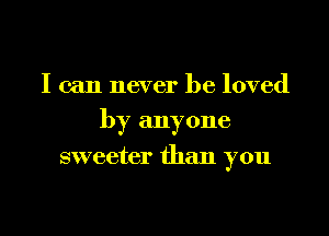 I can never be loved
by anyone
sweeter than you