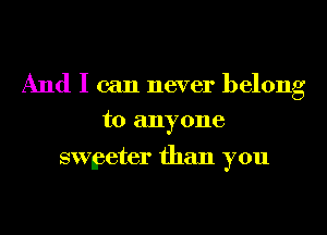 And I can never belong

to anyone

swnaeter than you