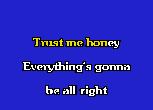 Trust me honey

Every1hing's gonna
be all right